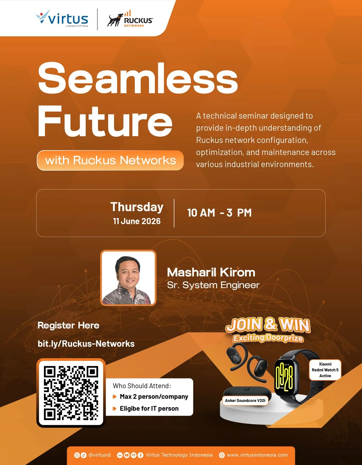 **ALT Text:** Poster promosi seminar teknis dari Virtus dan Ruckus Networks berjudul “Seamless Future with Ruckus Networks.” Poster menggunakan desain modern bernuansa oranye dengan pola heksagonal di latar belakang yang merepresentasikan konektivitas dan teknologi jaringan canggih. Acara ini dijelaskan sebagai seminar teknis yang berfokus pada pemahaman mendalam mengenai konfigurasi, optimasi, dan maintenance jaringan Ruckus untuk berbagai kebutuhan industri modern. Detail acara yang ditampilkan meliputi Kamis, 11 Juni 2026, pukul 10.00–15.00 WIB. Poster juga menampilkan pembicara bernama Masharil Kirom sebagai Senior System Engineer lengkap dengan foto profilnya. Di bagian kiri bawah terdapat QR code dan link registrasi acara. Pada bagian “Who Should Attend,” dijelaskan bahwa seminar ini diperuntukkan maksimal dua peserta per perusahaan dan ditujukan bagi profesional IT. Pada sisi kanan bawah poster ditampilkan door prize menarik berupa smartwatch Xiaomi Redmi Watch 5 Active dan earbuds Anker Soundcore V20i dengan tulisan “Join & Win Exciting Doorprize.” Logo Virtus dan Ruckus Networks berada di bagian atas poster, sementara informasi media sosial dan website Virtus Technology Indonesia ditampilkan di bagian bawah.